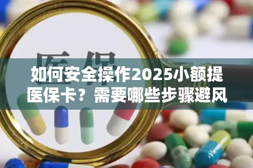 如何安全操作2025小额提医保卡？需要哪些步骤避风险？