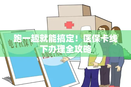 跑一趟就能搞定！医保卡线下办理全攻略